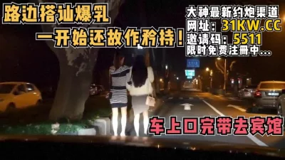 一开始还故作矜持，上车就发骚了【看简介同城免费约炮】