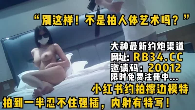 不是拍人体艺术吗？”小红书约拍擦边模特拍到一半忍不住强插